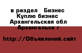  в раздел : Бизнес » Куплю бизнес . Архангельская обл.,Архангельск г.